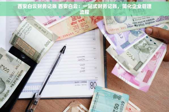 西安白云财务记账 西安白云：一站式财务记账，简化企业管理流程