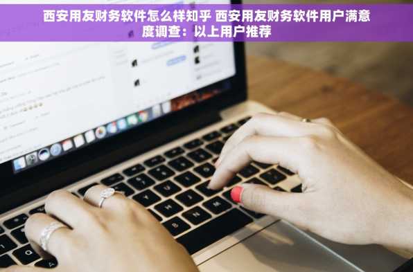 西安用友财务软件怎么样知乎 西安用友财务软件用户满意度调查：以上用户推荐