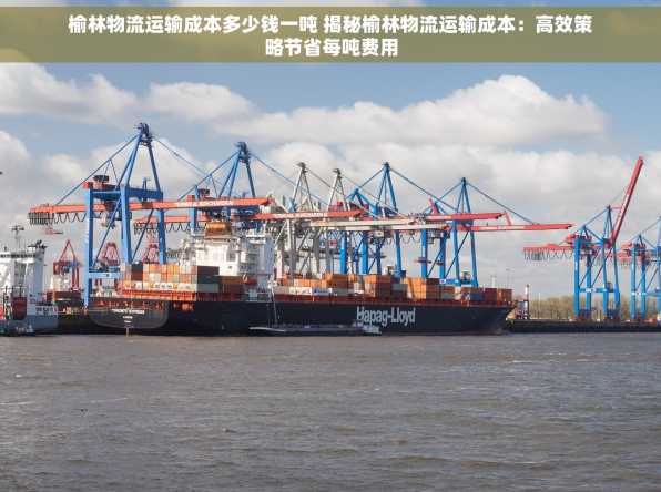 榆林物流运输成本多少钱一吨 揭秘榆林物流运输成本：高效策略节省每吨费用