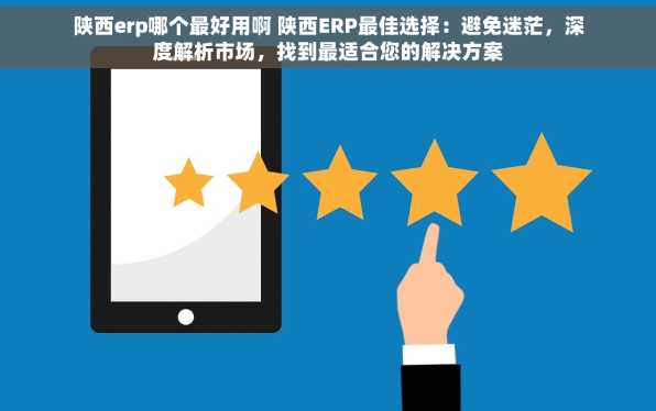 陕西erp哪个最好用啊 陕西ERP最佳选择：避免迷茫，深度解析市场，找到最适合您的解决方案