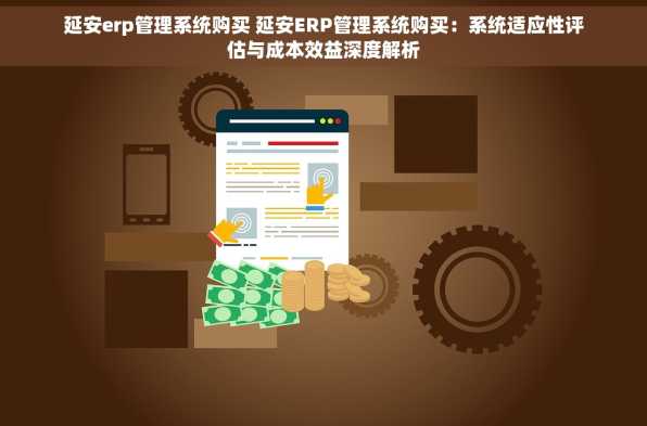 延安erp管理系统购买 延安ERP管理系统购买：系统适应性评估与成本效益深度解析