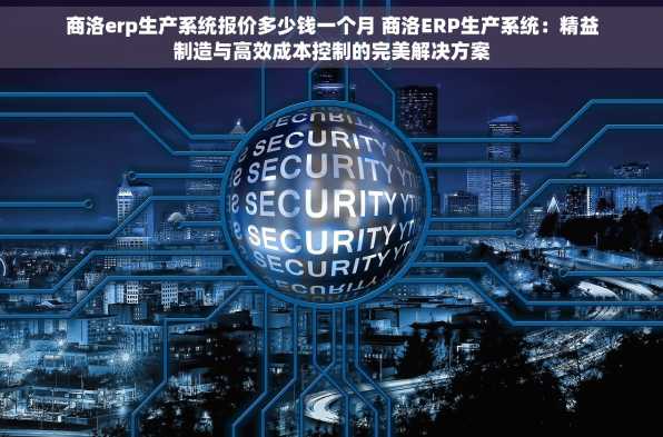 商洛erp生产系统报价多少钱一个月 商洛ERP生产系统：精益制造与高效成本控制的完美解决方案