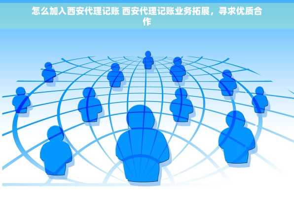 怎么加入西安代理记账 西安代理记账业务拓展，寻求优质合作