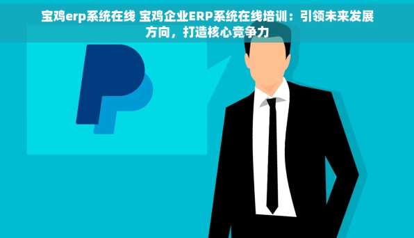 宝鸡erp系统在线 宝鸡企业ERP系统在线培训：引领未来发展方向，打造核心竞争力