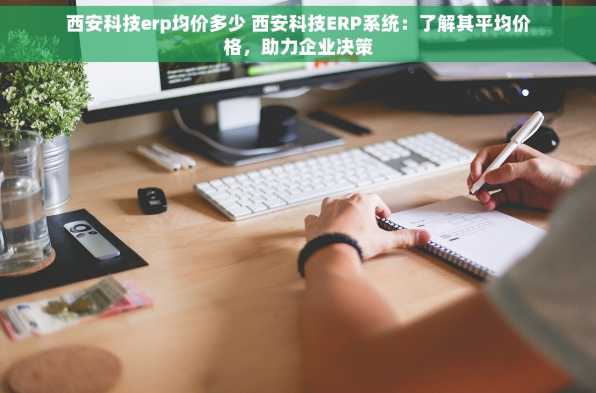 西安科技erp均价多少 西安科技ERP系统：了解其平均价格，助力企业决策