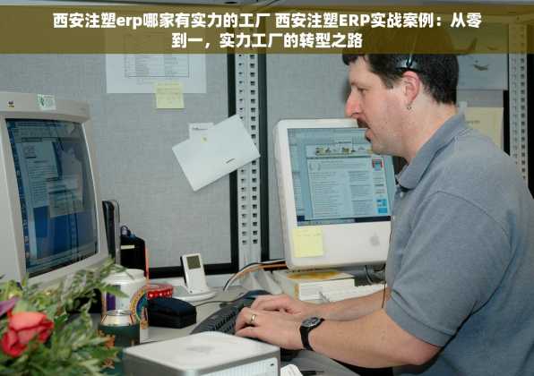 西安注塑erp哪家有实力的工厂 西安注塑ERP实战案例：从零到一，实力工厂的转型之路