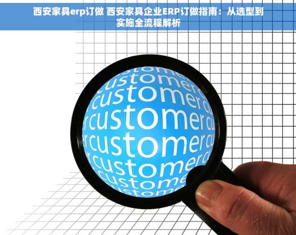 西安家具erp订做 西安家具企业ERP订做指南：从选型到实施全流程解析