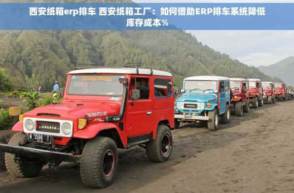 西安纸箱erp排车 西安纸箱工厂：如何借助ERP排车系统降低库存成本%