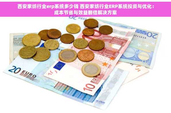西安家纺行业erp系统多少钱 西安家纺行业ERP系统投资与优化：成本节省与效益翻倍解决方案