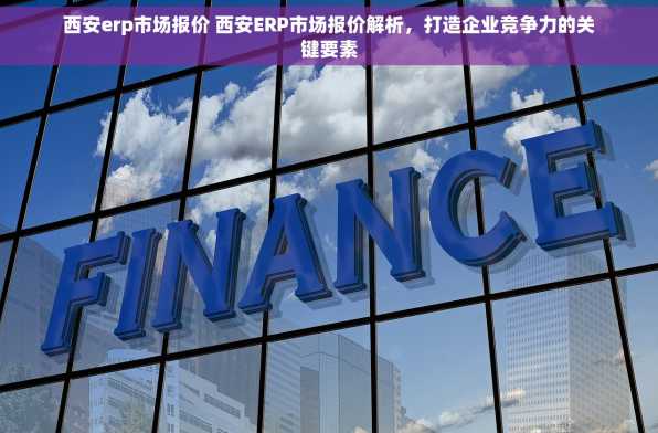 西安erp市场报价 西安ERP市场报价解析，打造企业竞争力的关键要素