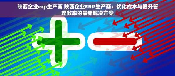陕西企业erp生产商 陕西企业ERP生产商：优化成本与提升管理效率的最新解决方案