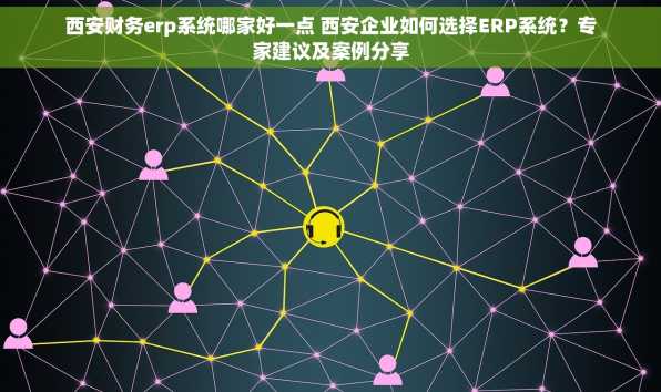 西安财务erp系统哪家好一点 西安企业如何选择ERP系统？专家建议及案例分享