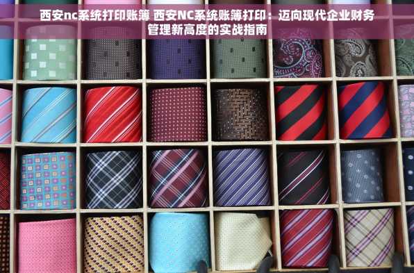 西安nc系统打印账簿 西安NC系统账簿打印：迈向现代企业财务管理新高度的实战指南