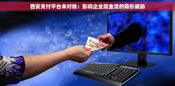 西安支付平台未对账：影响企业现金流的隐形威胁