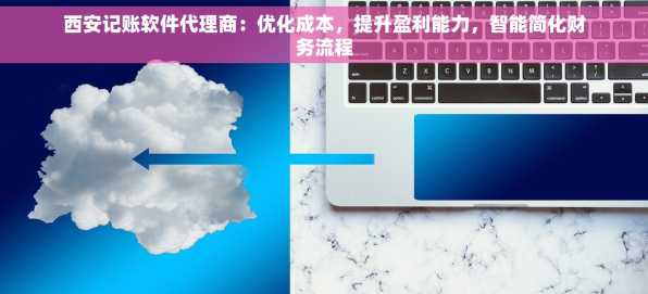 西安记账软件代理商：优化成本，提升盈利能力，智能简化财务流程