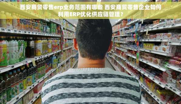 西安商贸零售erp业务范围有哪些 西安商贸零售企业如何利用ERP优化供应链管理？