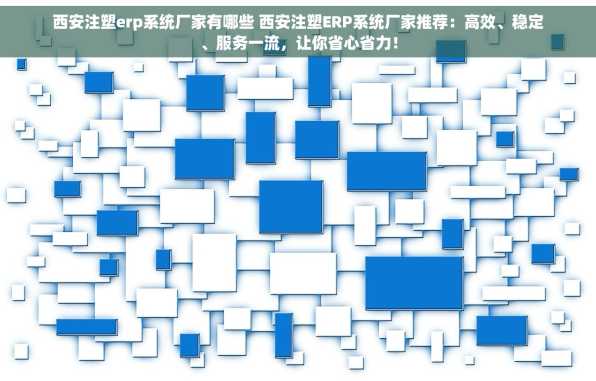 西安注塑erp系统厂家有哪些 西安注塑ERP系统厂家推荐：高效、稳定、服务一流，让你省心省力！