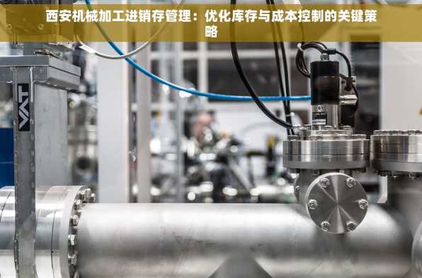 西安机械加工进销存管理：优化库存与成本控制的关键策略