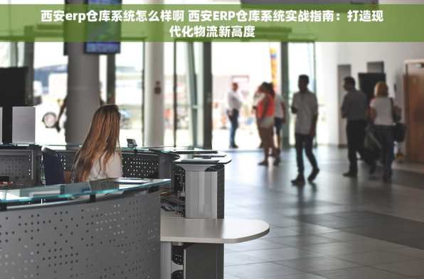 西安erp仓库系统怎么样啊 西安ERP仓库系统实战指南：打造现代化物流新高度