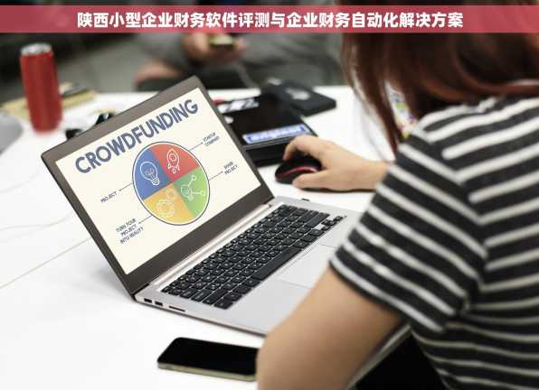 陕西小型企业财务软件评测与企业财务自动化解决方案