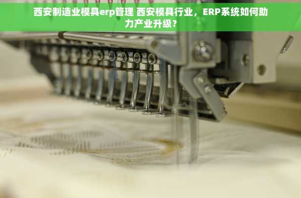 西安制造业模具erp管理 西安模具行业，ERP系统如何助力产业升级？