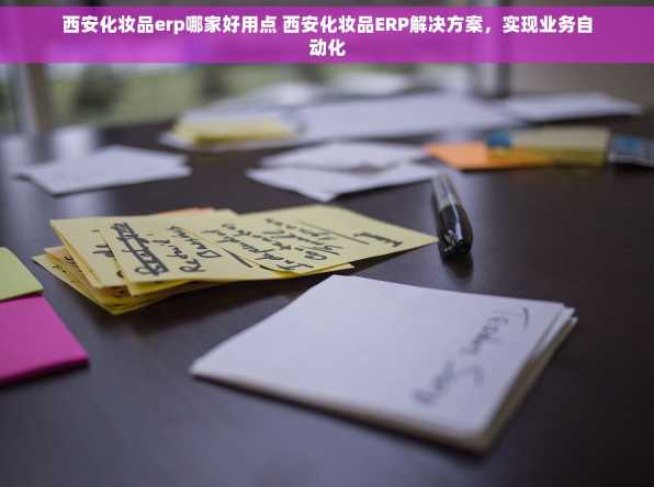 西安化妆品erp哪家好用点 西安化妆品ERP解决方案，实现业务自动化