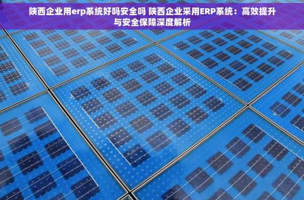 陕西企业用erp系统好吗安全吗 陕西企业采用ERP系统：高效提升与安全保障深度解析