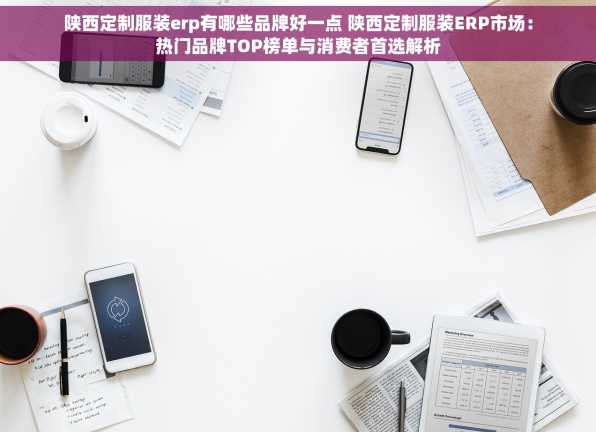 陕西定制服装erp有哪些品牌好一点 陕西定制服装ERP市场：热门品牌TOP榜单与消费者首选解析