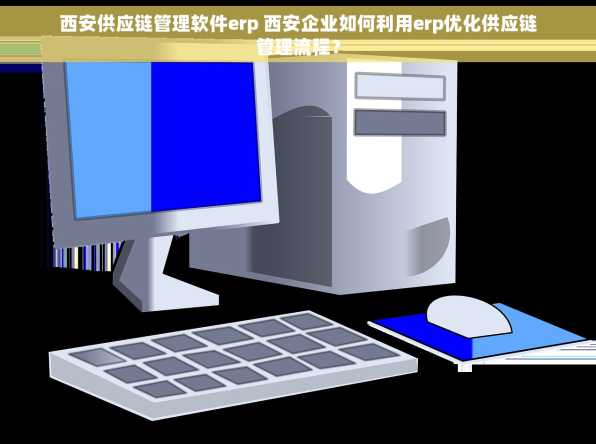 西安供应链管理软件erp 西安企业如何利用erp优化供应链管理流程？