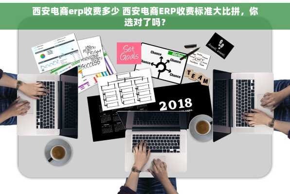 西安电商erp收费多少 西安电商ERP收费标准大比拼，你选对了吗？