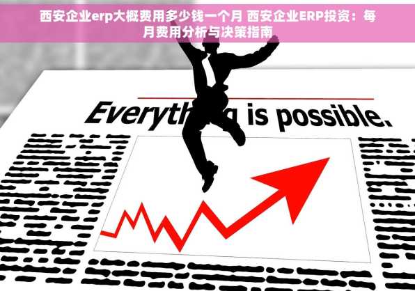 西安企业erp大概费用多少钱一个月 西安企业ERP投资：每月费用分析与决策指南
