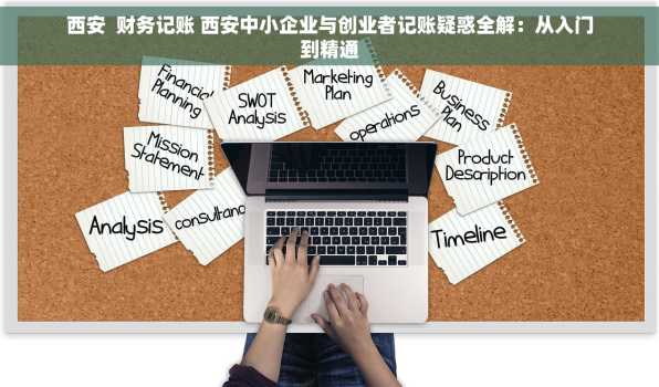 西安  财务记账 西安中小企业与创业者记账疑惑全解：从入门到精通