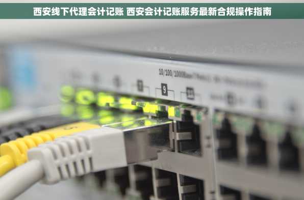 西安线下代理会计记账 西安会计记账服务最新合规操作指南