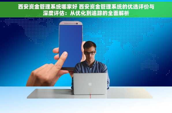 西安资金管理系统哪家好 西安资金管理系统的优选评价与深度评估：从优化到追踪的全面解析