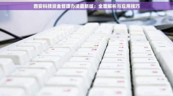 西安科技资金管理办法最新版：全面解析与应用技巧