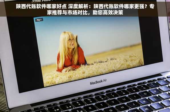 陕西代账软件哪家好点 深度解析：陕西代账软件哪家更强？专家推荐与市场对比，助您高效决策