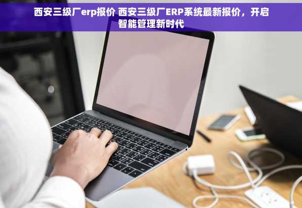 西安三级厂erp报价 西安三级厂ERP系统最新报价，开启智能管理新时代