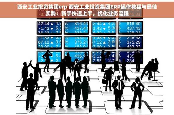 西安工业投资集团erp 西安工业投资集团ERP操作教程与最佳实践：新手快速上手，优化业务流程