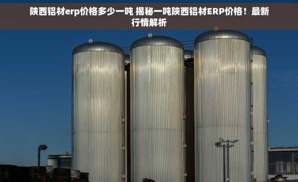 陕西铝材erp价格多少一吨 揭秘一吨陕西铝材ERP价格！最新行情解析