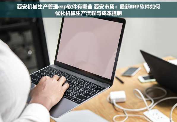 西安机械生产管理erp软件有哪些 西安市场：最新ERP软件如何优化机械生产流程与成本控制