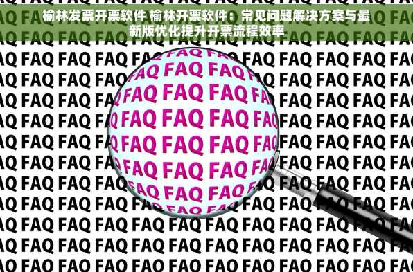榆林发票开票软件 榆林开票软件：常见问题解决方案与最新版优化提升开票流程效率