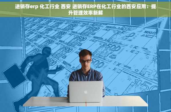 进销存erp 化工行业 西安 进销存ERP在化工行业的西安应用：提升管理效率新解