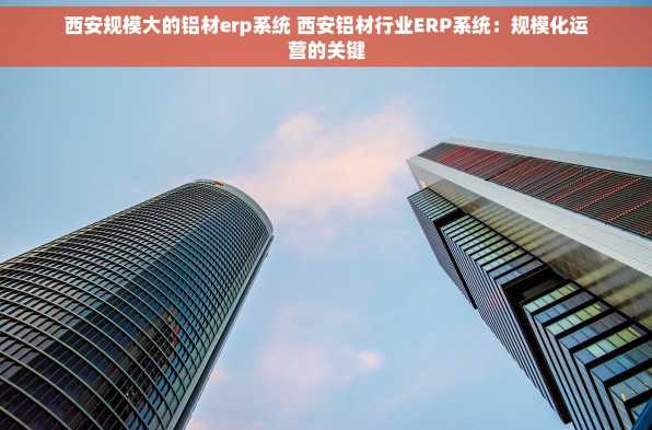 西安规模大的铝材erp系统 西安铝材行业ERP系统：规模化运营的关键