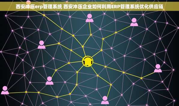 西安冲压erp管理系统 西安冲压企业如何利用ERP管理系统优化供应链