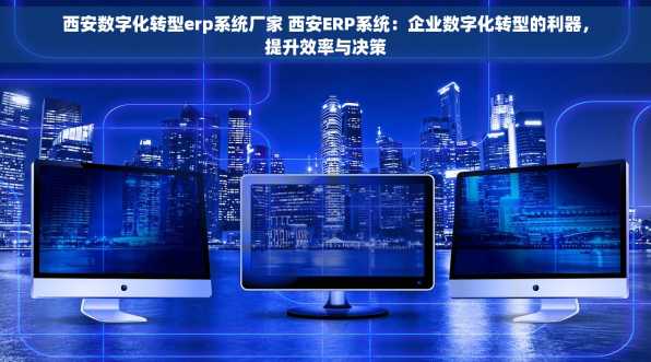 西安数字化转型erp系统厂家 西安ERP系统：企业数字化转型的利器，提升效率与决策