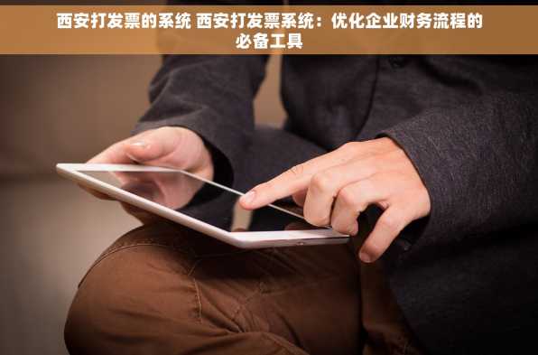 西安打发票的系统 西安打发票系统：优化企业财务流程的必备工具