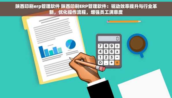 陕西印刷erp管理软件 陕西印刷ERP管理软件：驱动效率提升与行业革新，优化操作流程，增强员工满意度