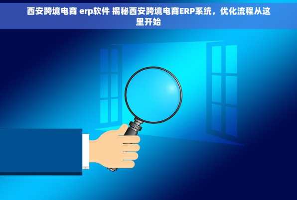 西安跨境电商 erp软件 揭秘西安跨境电商ERP系统，优化流程从这里开始