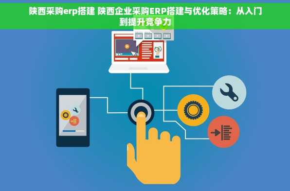 陕西采购erp搭建 陕西企业采购ERP搭建与优化策略：从入门到提升竞争力