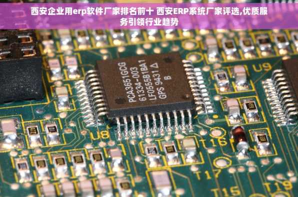 西安企业用erp软件厂家排名前十 西安ERP系统厂家评选,优质服务引领行业趋势